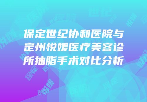 保定世纪协和医院与定州悦媛医疗美容诊所抽脂手术对比分析