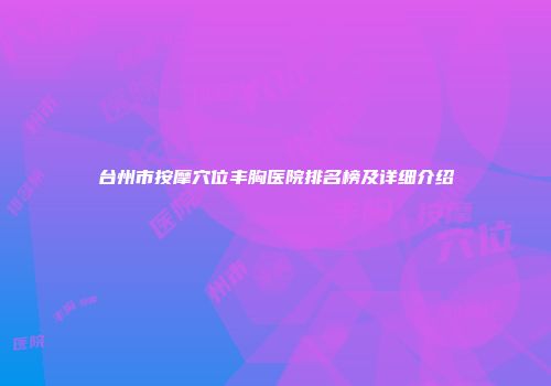 台州市按摩穴位丰胸医院排名榜及详细介绍