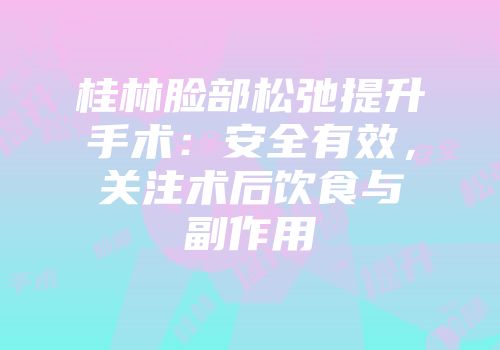 桂林脸部松弛提升手术：安全有效，关注术后饮食与副作用