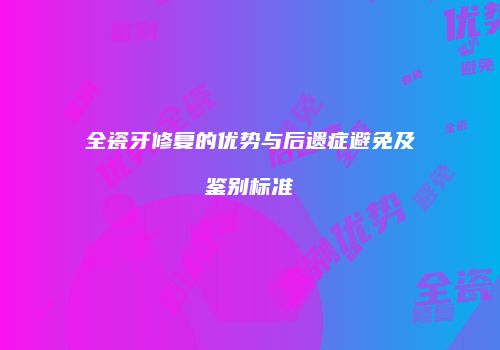 全瓷牙修复的优势与后遗症避免及鉴别标准