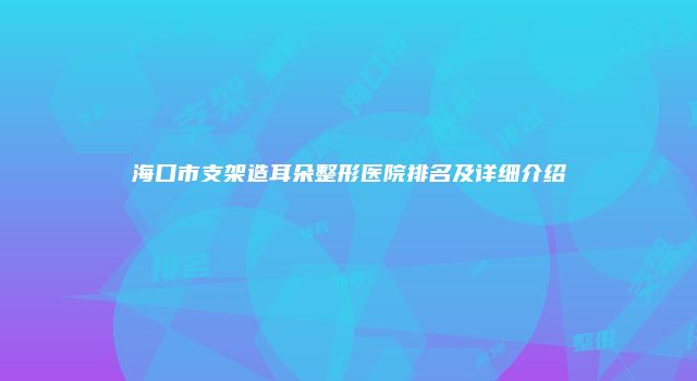 海口市支架造耳朵整形医院排名及详细介绍