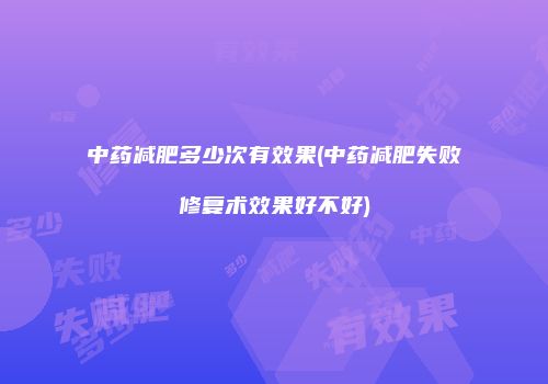 中药减肥多少次有效果(中药减肥失败修复术效果好不好)