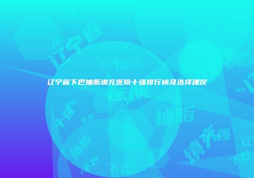 辽宁省下巴抽脂填充医院十强排行榜及选择建议
