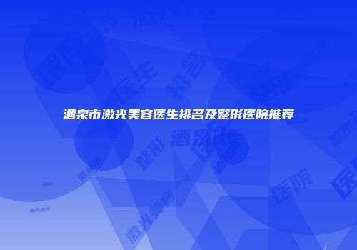 酒泉市激光美容医生排名及整形医院推荐