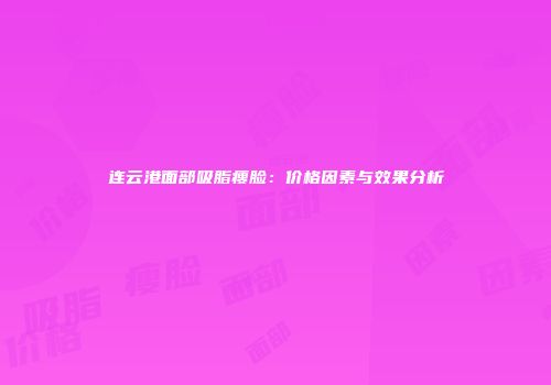 连云港面部吸脂瘦脸：价格因素与效果分析