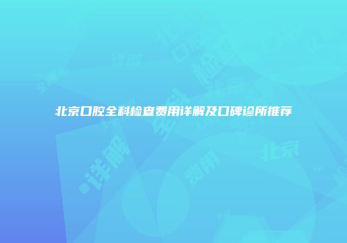 北京口腔全科检查费用详解及口碑诊所推荐