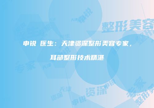 申锐湜医生：天津资深整形美容专家，耳部整形技术精湛