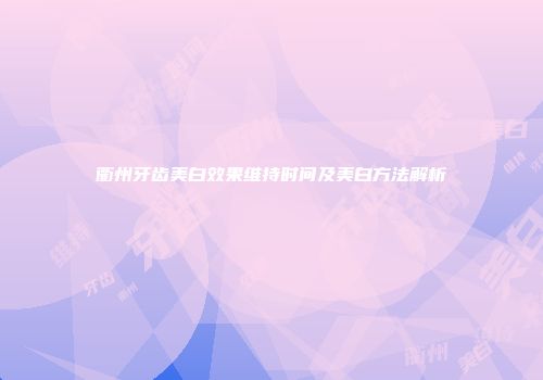 衢州牙齿美白效果维持时间及美白方法解析