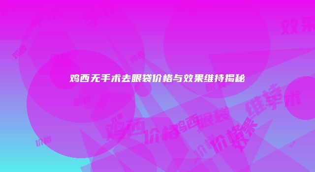 鸡西无手术去眼袋价格与效果维持揭秘
