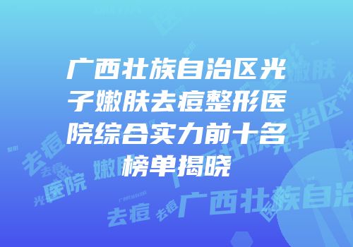 广西壮族自治区光子嫩肤去痘整形医院综合实力前十名榜单揭晓