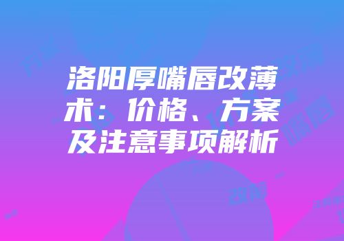 洛阳厚嘴唇改薄术：价格、方案及注意事项解析