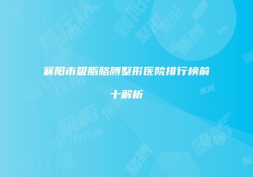 襄阳市吸脂胳膊整形医院排行榜前十解析