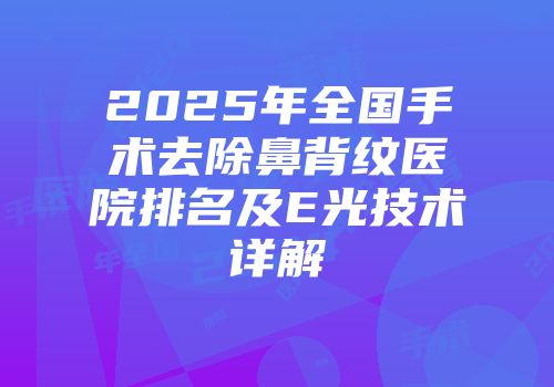 2025年全国手术去除鼻背纹医院排名及E光技术详解