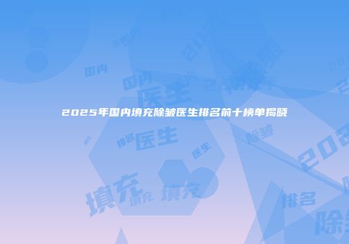 2025年国内填充除皱医生排名前十榜单揭晓