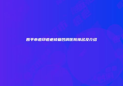 四平市痘印痘疤修复凹洞医院排名及介绍