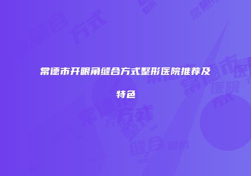 常德市开眼角缝合方式整形医院推荐及特色