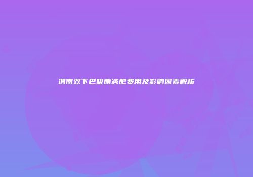 渭南双下巴吸脂减肥费用及影响因素解析