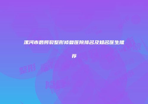 漯河市唇腭裂整形修复医院排名及知名医生推荐
