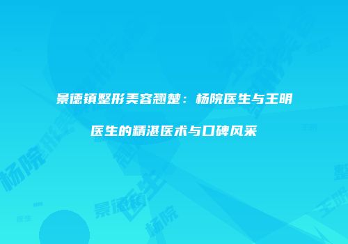 景德镇整形美容翘楚：杨院医生与王明医生的精湛医术与口碑风采