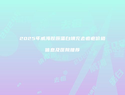 2025年威海胶原蛋白填充去痘疤价格信息及医院推荐