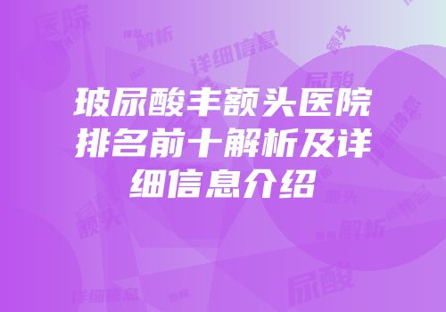 玻尿酸丰额头医院排名前十解析及详细信息介绍