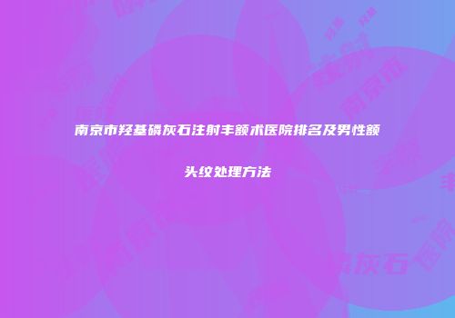 南京市羟基磷灰石注射丰额术医院排名及男性额头纹处理方法