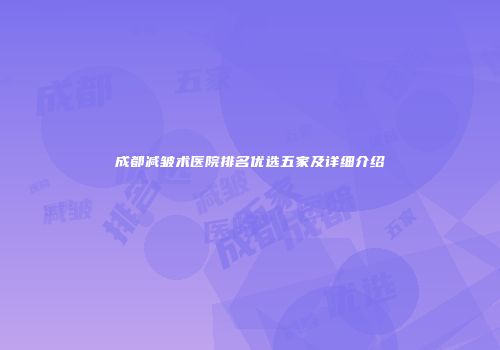 成都减皱术医院排名优选五家及详细介绍