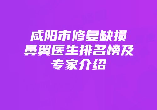 咸阳市修复缺损鼻翼医生排名榜及专家介绍