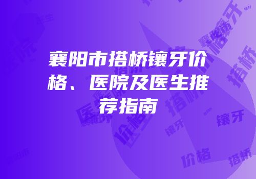 襄阳市搭桥镶牙价格、医院及医生推荐指南