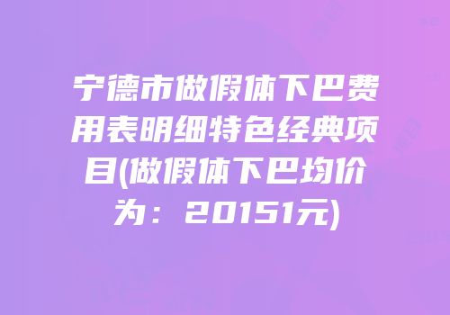 宁德市做假体下巴费用表明细特色经典项目(做假体下巴均价为：20151元)