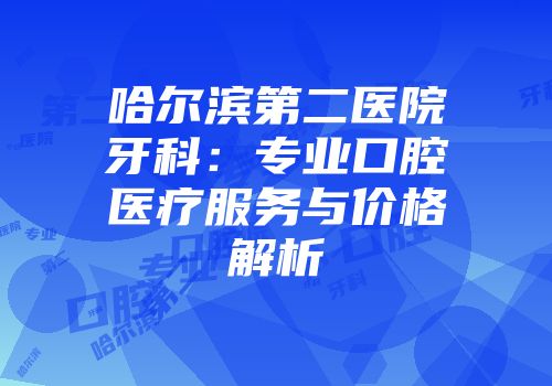 哈尔滨第二医院牙科：专业口腔医疗服务与价格解析