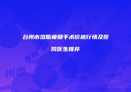 台州市溶脂瘦腿手术价格行情及医院医生推荐
