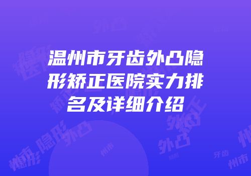 温州市牙齿外凸隐形矫正医院实力排名及详细介绍