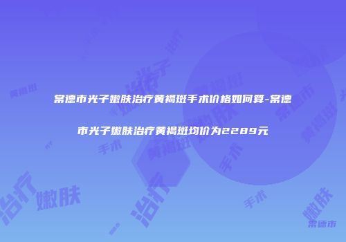常德市光子嫩肤治疗黄褐斑手术价格如何算-常德市光子嫩肤治疗黄褐斑均价为2289元