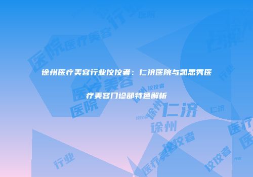 徐州医疗美容行业佼佼者：仁济医院与凯思秀医疗美容门诊部特色解析