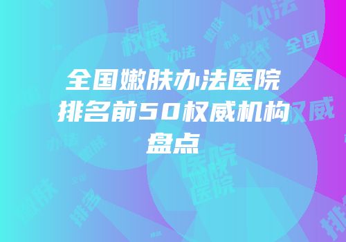 全国嫩肤办法医院排名前50权威机构盘点