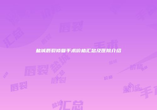 盐城唇裂修复手术价格汇总及医院介绍