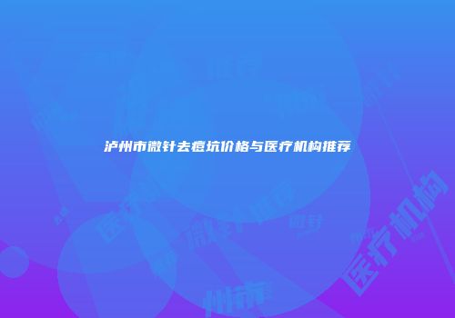 泸州市微针去痘坑价格与医疗机构推荐
