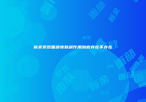 新余紧致面部皮肤副作用到底存在不存在
