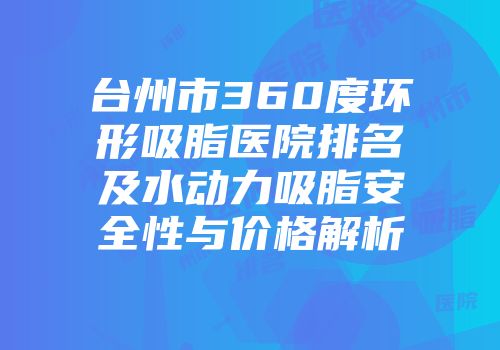 台州市360度环形吸脂医院排名及水动力吸脂安全性与价格解析