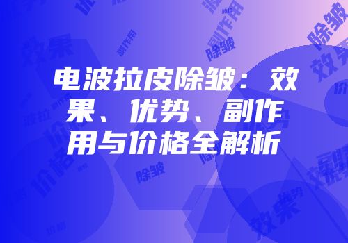 电波拉皮除皱：效果、优势、副作用与价格全解析