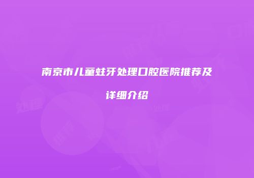 南京市儿童蛀牙处理口腔医院推荐及详细介绍