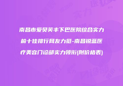 南昌市爱贝芙丰下巴医院综合实力前十佳排行网友力挺-南昌锐蓝医疗美容门诊部实力领衔(附价格表)