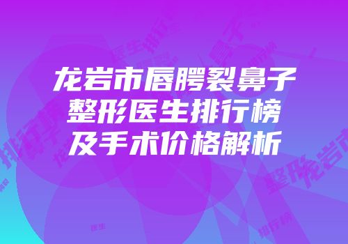 龙岩市唇腭裂鼻子整形医生排行榜及手术价格解析