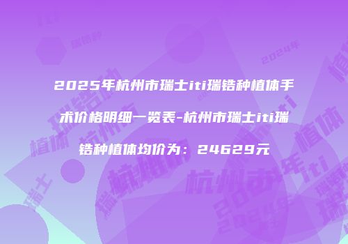 2025年杭州市瑞士iti瑞锆种植体手术价格明细一览表-杭州市瑞士iti瑞锆种植体均价为：24629元