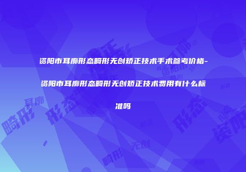 资阳市耳廓形态畸形无创矫正技术手术参考价格-资阳市耳廓形态畸形无创矫正技术费用有什么标准吗