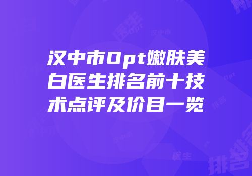 汉中市Opt嫩肤美白医生排名前十技术点评及价目一览