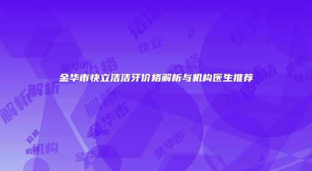 金华市快立洁洁牙价格解析与机构医生推荐