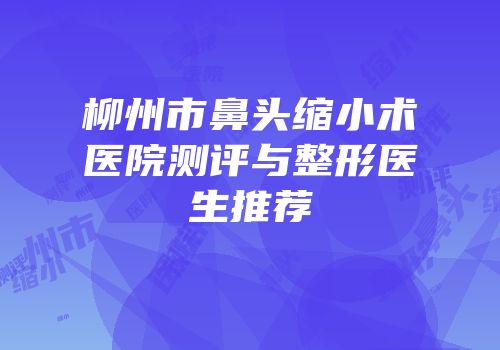 柳州市鼻头缩小术医院测评与整形医生推荐
