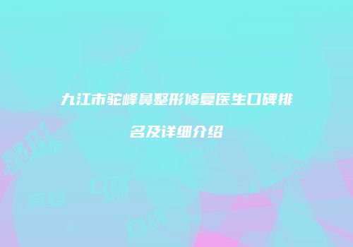 九江市驼峰鼻整形修复医生口碑排名及详细介绍
